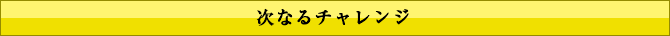 次なるチャレンジ